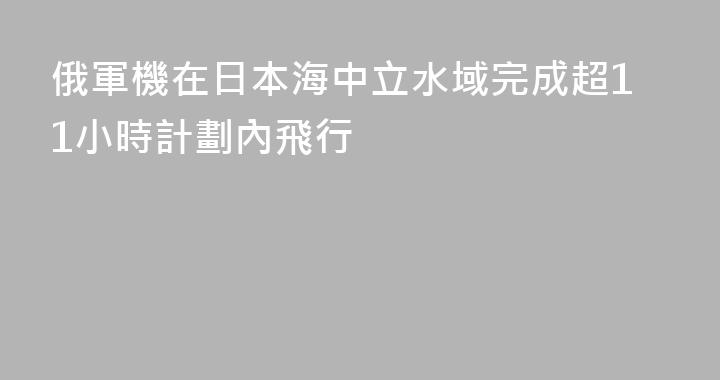 俄軍機在日本海中立水域完成超11小時計劃內飛行