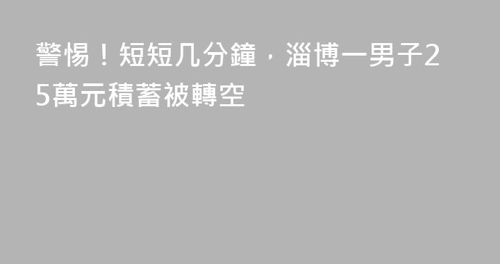 警惕！短短几分鐘，淄博一男子25萬元積蓄被轉空