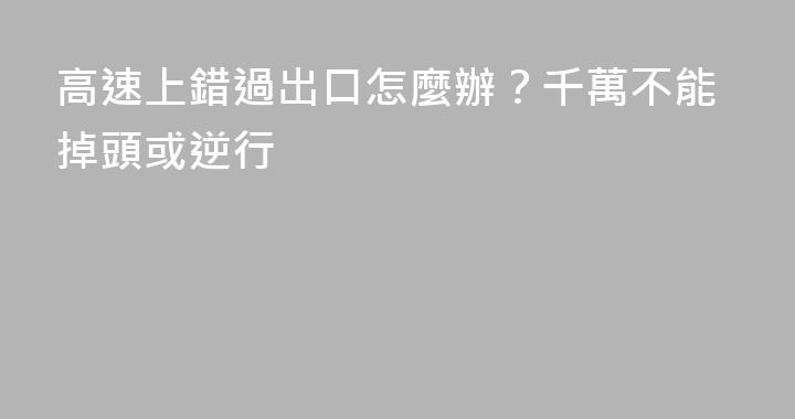 高速上錯過出口怎麼辦？千萬不能掉頭或逆行