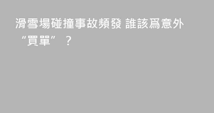 滑雪場碰撞事故頻發 誰該爲意外“買單”？