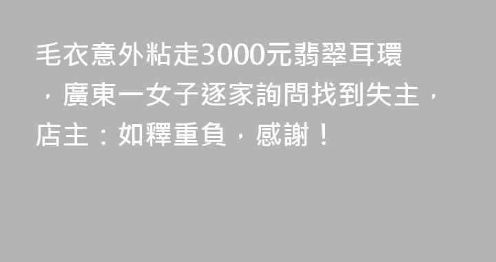 毛衣意外粘走3000元翡翠耳環，廣東一女子逐家詢問找到失主，店主：如釋重負，感謝！