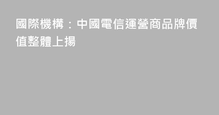 國際機構：中國電信運營商品牌價值整體上揚