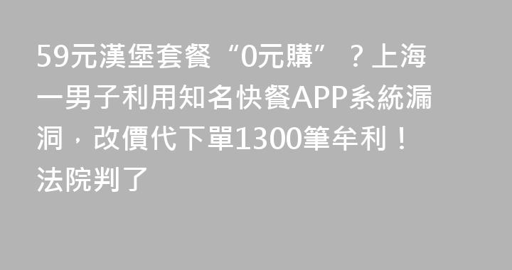59元漢堡套餐“0元購”？上海一男子利用知名快餐APP系統漏洞，改價代下單1300筆牟利！法院判了