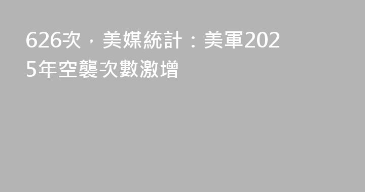 626次，美媒統計：美軍2025年空襲次數激增