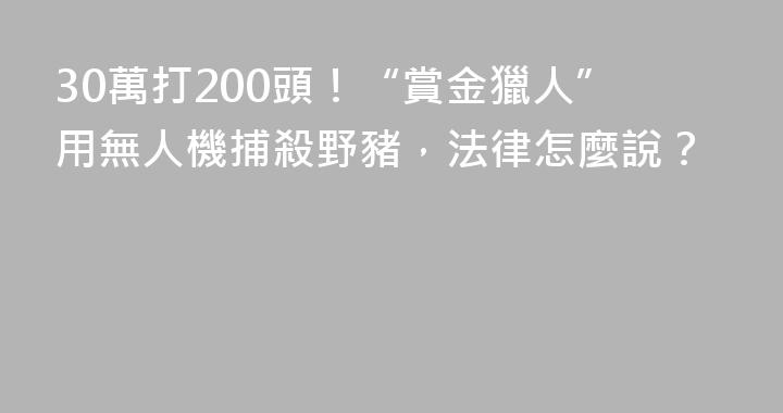 30萬打200頭！“賞金獵人”用無人機捕殺野豬，法律怎麼說？