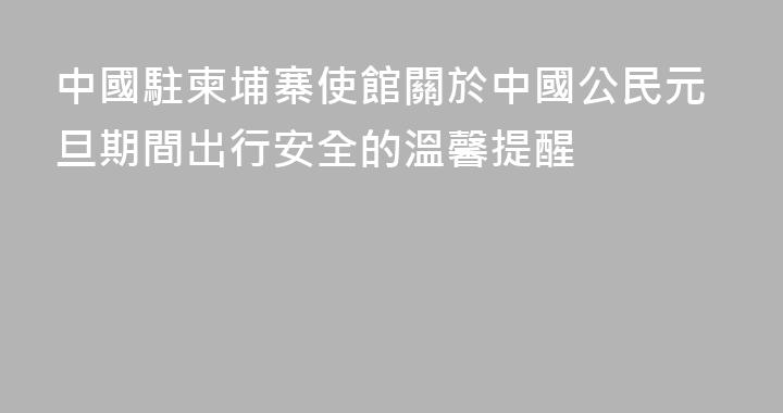 中國駐柬埔寨使館關於中國公民元旦期間出行安全的溫馨提醒