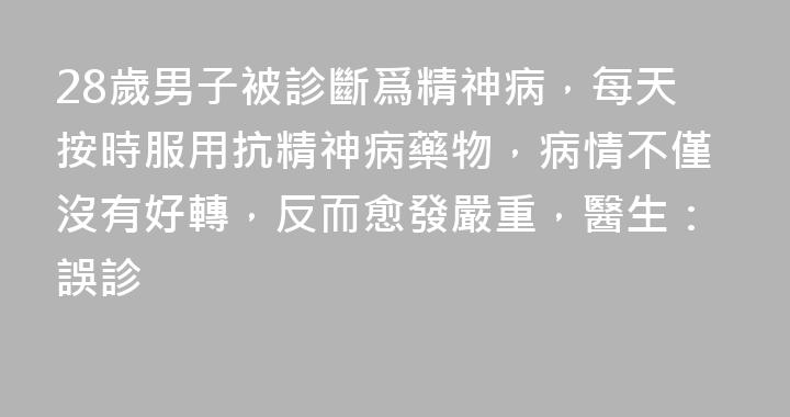 28歲男子被診斷爲精神病，每天按時服用抗精神病藥物，病情不僅沒有好轉，反而愈發嚴重，醫生：誤診