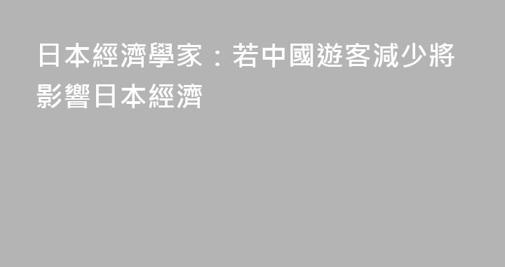 日本經濟學家：若中國遊客減少將影響日本經濟