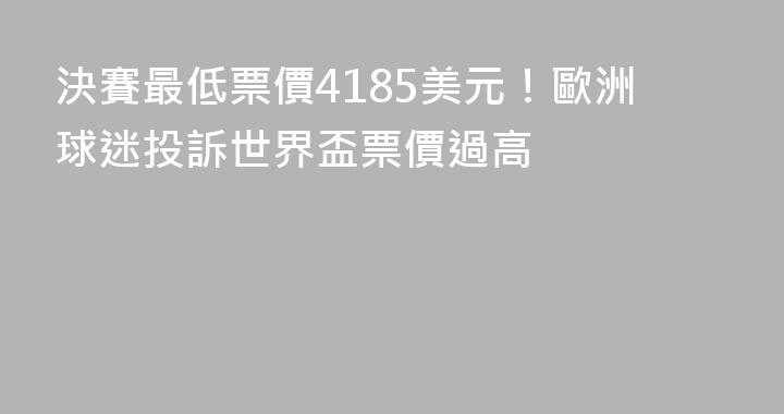 決賽最低票價4185美元！歐洲球迷投訴世界盃票價過高