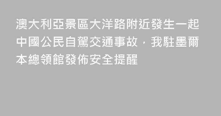 澳大利亞景區大洋路附近發生一起中國公民自駕交通事故，我駐墨爾本總領館發佈安全提醒