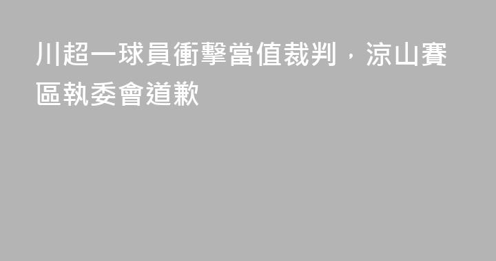 川超一球員衝擊當值裁判，涼山賽區執委會道歉