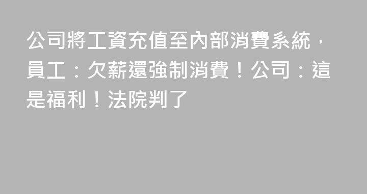 公司將工資充值至內部消費系統，員工：欠薪還強制消費！公司：這是福利！法院判了