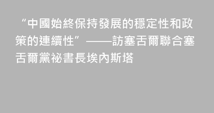 “中國始終保持發展的穩定性和政策的連續性”——訪塞舌爾聯合塞舌爾黨祕書長埃內斯塔