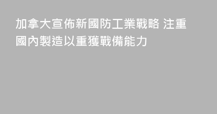 加拿大宣佈新國防工業戰略 注重國內製造以重獲戰備能力