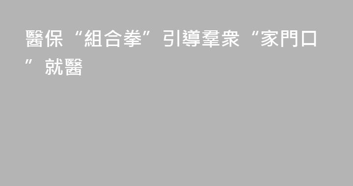 醫保“組合拳”引導羣衆“家門口”就醫