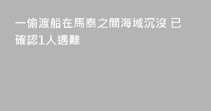 一偷渡船在馬泰之間海域沉沒 已確認1人遇難