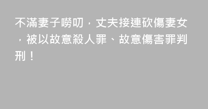 不滿妻子嘮叨，丈夫接連砍傷妻女，被以故意殺人罪、故意傷害罪判刑！