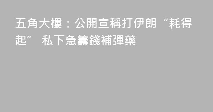 五角大樓：公開宣稱打伊朗“耗得起” 私下急籌錢補彈藥