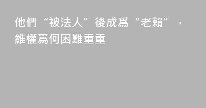 他們“被法人”後成爲“老賴”，維權爲何困難重重