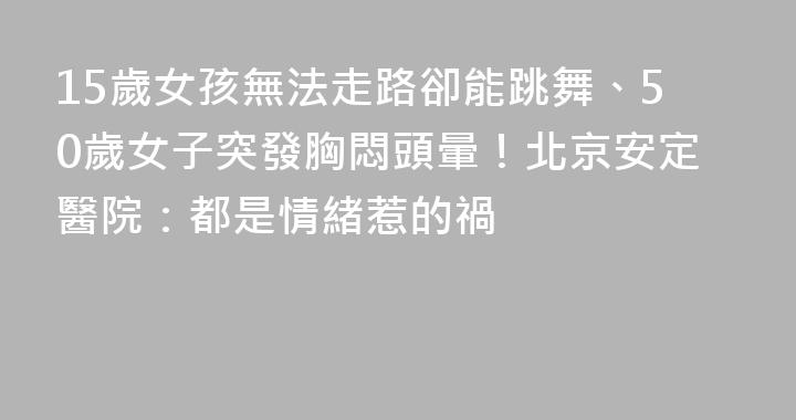 15歲女孩無法走路卻能跳舞、50歲女子突發胸悶頭暈！北京安定醫院：都是情緒惹的禍
