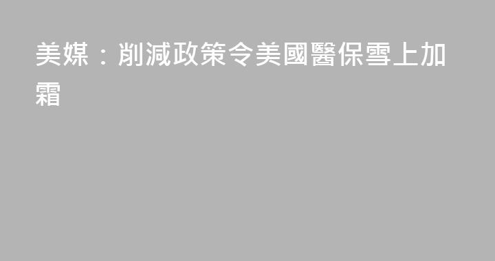 美媒：削減政策令美國醫保雪上加霜