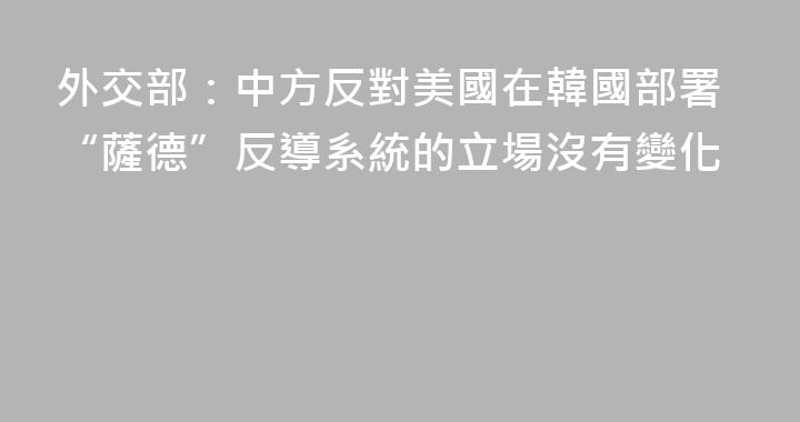外交部：中方反對美國在韓國部署“薩德”反導系統的立場沒有變化