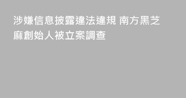 涉嫌信息披露違法違規 南方黑芝麻創始人被立案調查