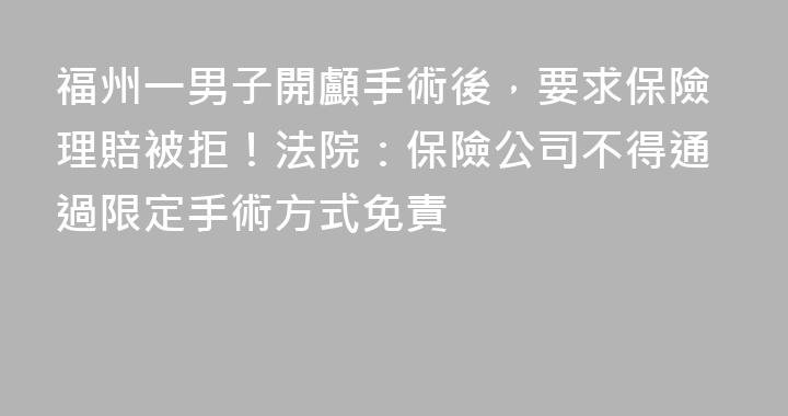福州一男子開顱手術後，要求保險理賠被拒！法院：保險公司不得通過限定手術方式免責