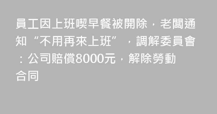 員工因上班喫早餐被開除，老闆通知“不用再來上班”，調解委員會：公司賠償8000元，解除勞動合同