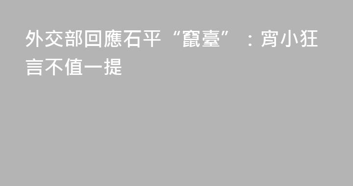 外交部回應石平“竄臺”：宵小狂言不值一提