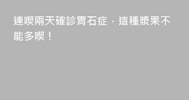連喫兩天確診胃石症，這種漿果不能多喫！