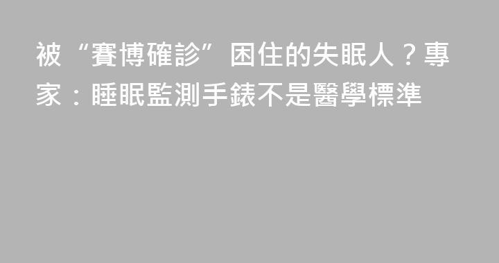 被“賽博確診”困住的失眠人？專家：睡眠監測手錶不是醫學標準