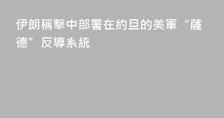 伊朗稱擊中部署在約旦的美軍“薩德”反導系統