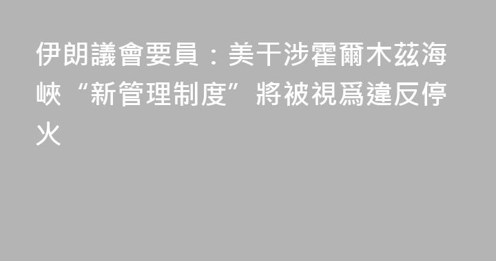 伊朗議會要員：美干涉霍爾木茲海峽“新管理制度”將被視爲違反停火