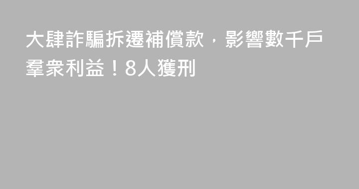 大肆詐騙拆遷補償款，影響數千戶羣衆利益！8人獲刑