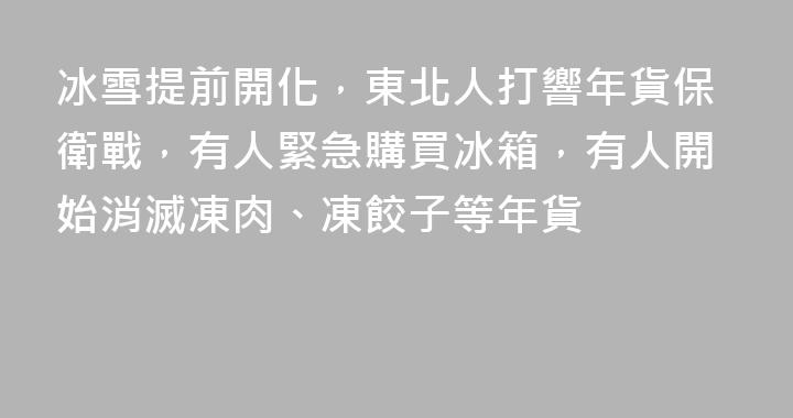 冰雪提前開化，東北人打響年貨保衛戰，有人緊急購買冰箱，有人開始消滅凍肉、凍餃子等年貨