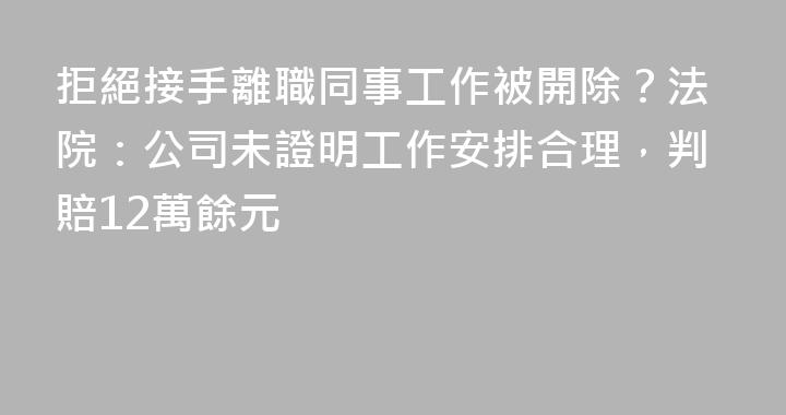 拒絕接手離職同事工作被開除？法院：公司未證明工作安排合理，判賠12萬餘元