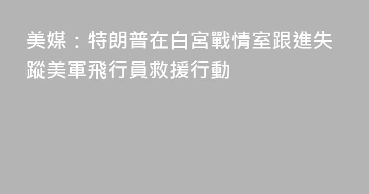 美媒：特朗普在白宮戰情室跟進失蹤美軍飛行員救援行動