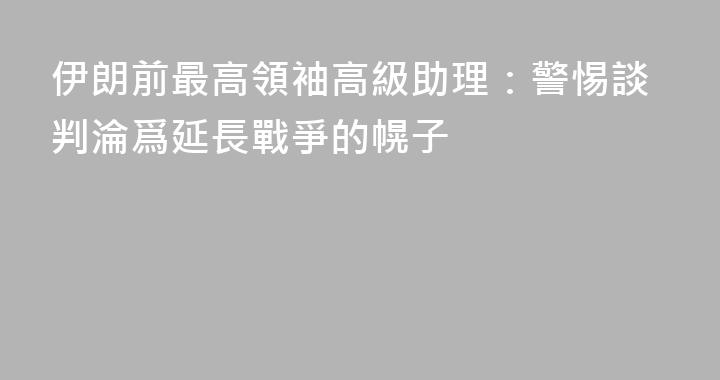 伊朗前最高領袖高級助理：警惕談判淪爲延長戰爭的幌子