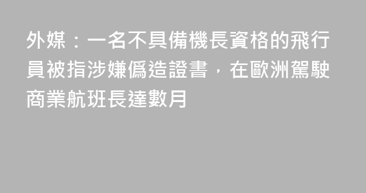 外媒：一名不具備機長資格的飛行員被指涉嫌僞造證書，在歐洲駕駛商業航班長達數月