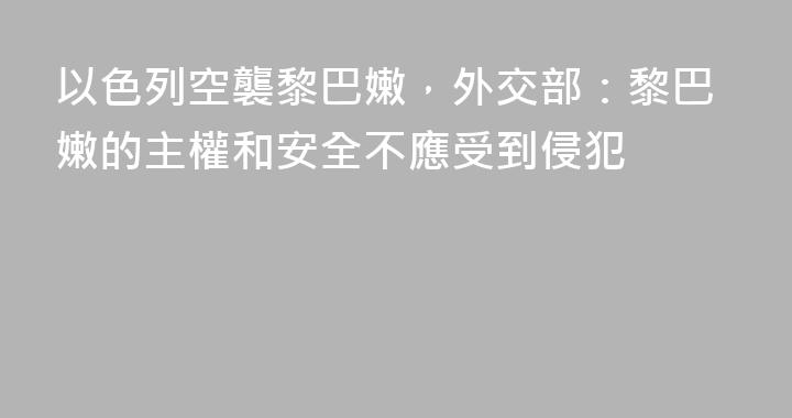 以色列空襲黎巴嫩，外交部：黎巴嫩的主權和安全不應受到侵犯