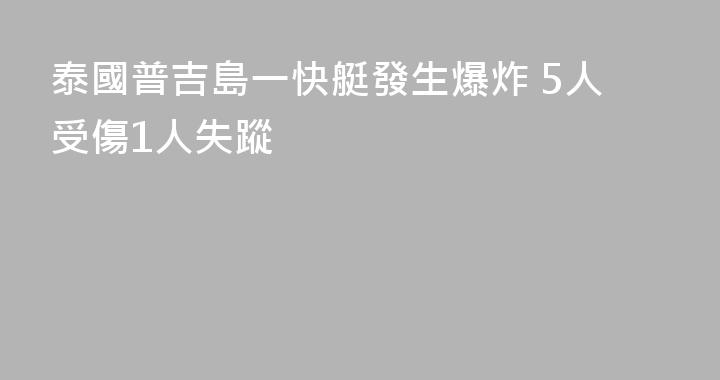 泰國普吉島一快艇發生爆炸 5人受傷1人失蹤