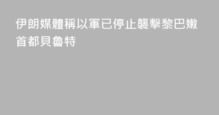 伊朗媒體稱以軍已停止襲擊黎巴嫩首都貝魯特
