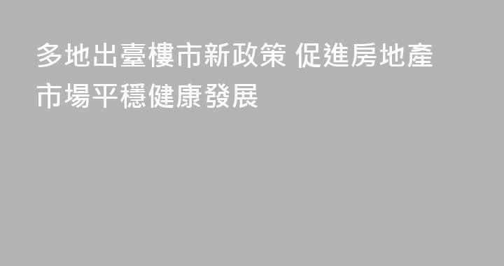 多地出臺樓市新政策 促進房地產市場平穩健康發展