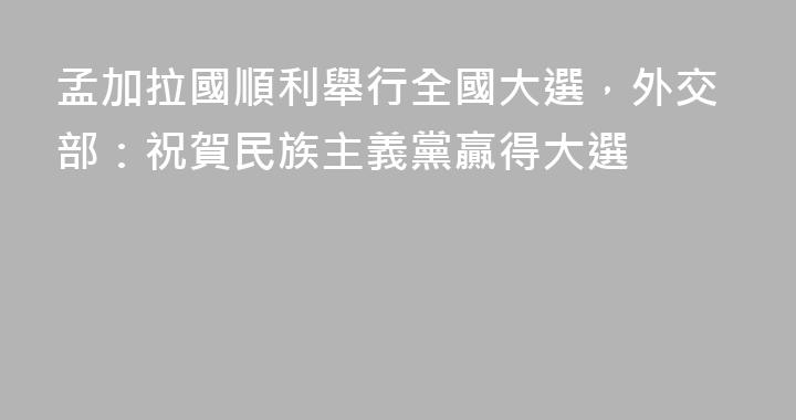 孟加拉國順利舉行全國大選，外交部：祝賀民族主義黨贏得大選