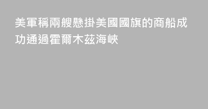 美軍稱兩艘懸掛美國國旗的商船成功通過霍爾木茲海峽