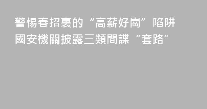警惕春招裏的“高薪好崗”陷阱 國安機關披露三類間諜“套路”