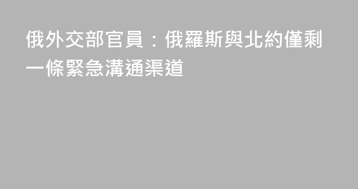 俄外交部官員：俄羅斯與北約僅剩一條緊急溝通渠道