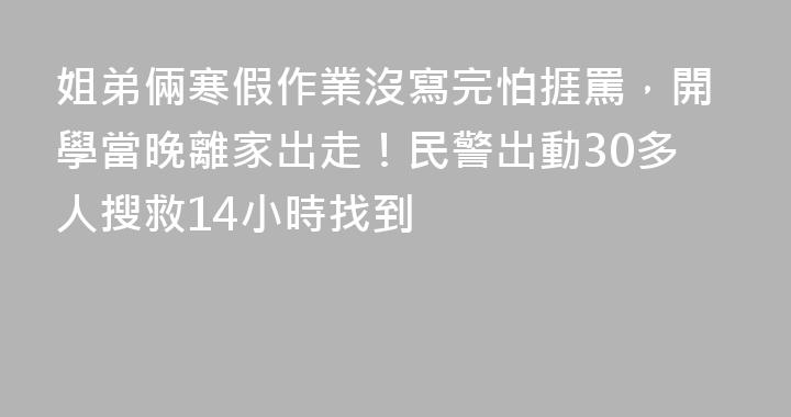 姐弟倆寒假作業沒寫完怕捱罵，開學當晚離家出走！民警出動30多人搜救14小時找到