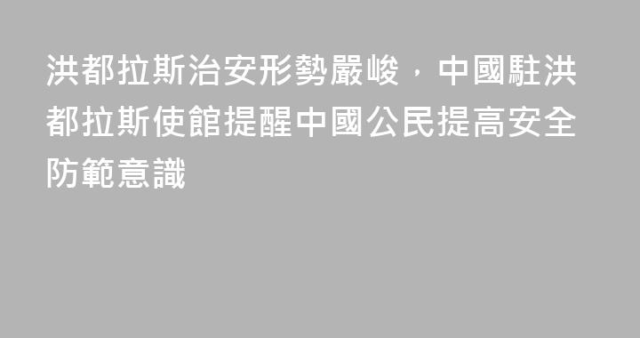 洪都拉斯治安形勢嚴峻，中國駐洪都拉斯使館提醒中國公民提高安全防範意識